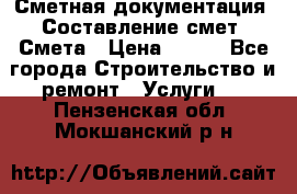 Сметная документация. Составление смет. Смета › Цена ­ 500 - Все города Строительство и ремонт » Услуги   . Пензенская обл.,Мокшанский р-н